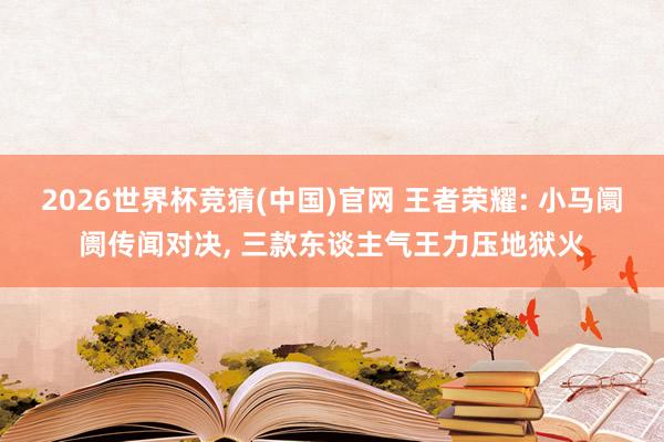 2026世界杯竞猜(中国)官网 王者荣耀: 小马阛阓传闻对决, 三款东谈主气王力压地狱火