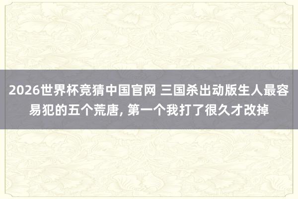 2026世界杯竞猜中国官网 三国杀出动版生人最容易犯的五个荒唐, 第一个我打了很久才改掉