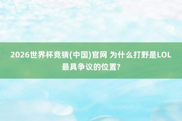 2026世界杯竞猜(中国)官网 为什么打野是LOL最具争议的位置?
