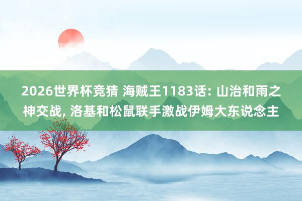 2026世界杯竞猜 海贼王1183话: 山治和雨之神交战, 洛基和松鼠联手激战伊姆大东说念主