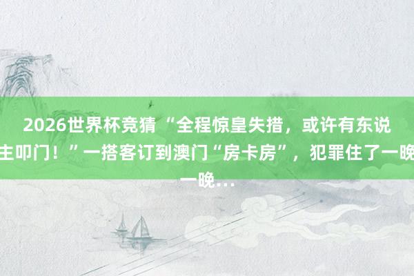 2026世界杯竞猜 “全程惊皇失措,或许有东说念主叩门!”一搭客订到澳门“房卡房”,犯罪住了一晚…