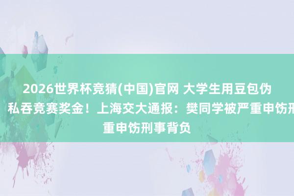 2026世界杯竞猜(中国)官网 大学生用豆包伪造收条，私吞竞赛奖金！上海交大通报：樊同学被严重申饬刑事背负
