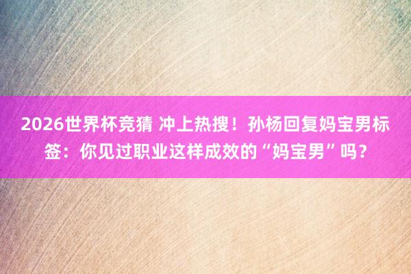 2026世界杯竞猜 冲上热搜!孙杨回复妈宝男标签:你见过职业这样成效的“妈宝男”吗?