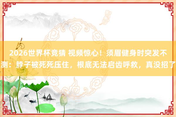 2026世界杯竞猜 视频惊心!须眉健身时突发不测:脖子被死死压住,根底无法启齿呼救,真没招了
