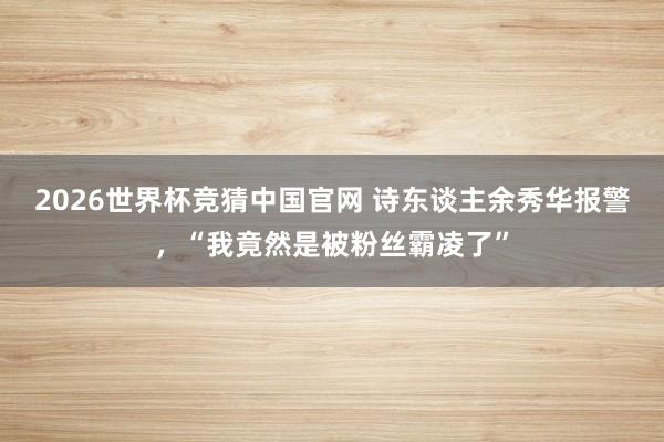 2026世界杯竞猜中国官网 诗东谈主余秀华报警,“我竟然是被粉丝霸凌了”
