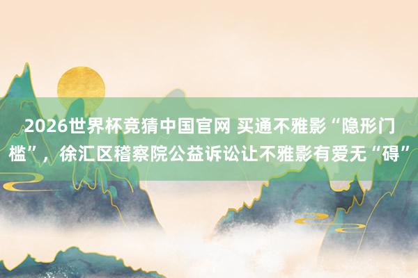 2026世界杯竞猜中国官网 买通不雅影“隐形门槛”，徐汇区稽察院公益诉讼让不雅影有爱无“碍”