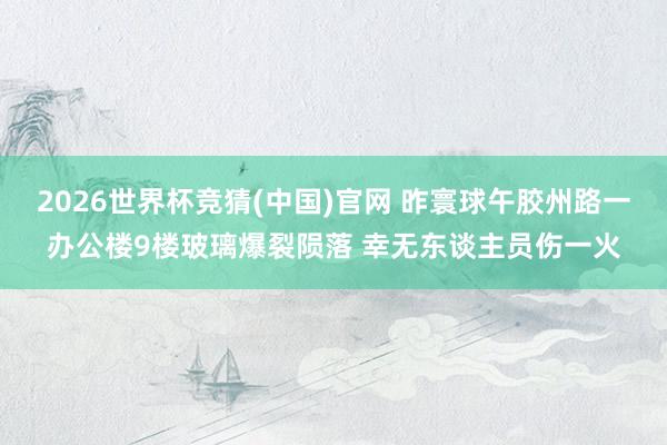 2026世界杯竞猜(中国)官网 昨寰球午胶州路一办公楼9楼玻璃爆裂陨落 幸无东谈主员伤一火