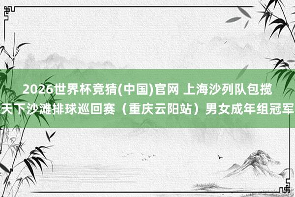 2026世界杯竞猜(中国)官网 上海沙列队包揽天下沙滩排球巡回赛（重庆云阳站）男女成年组冠军