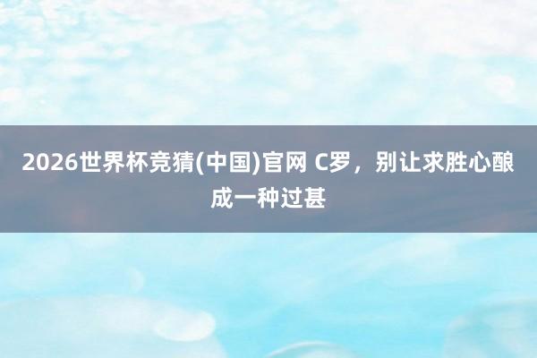 2026世界杯竞猜(中国)官网 C罗,别让求胜心酿成一种过甚