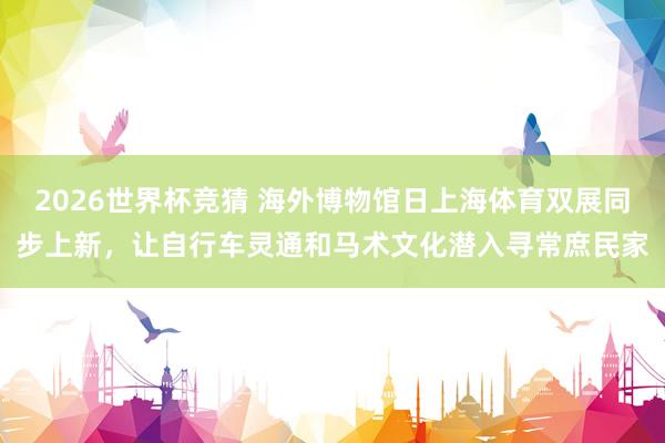 2026世界杯竞猜 海外博物馆日上海体育双展同步上新,让自行车灵通和马术文化潜入寻常庶民家