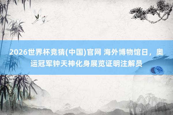 2026世界杯竞猜(中国)官网 海外博物馆日,奥运冠军钟天神化身展览证明注解员