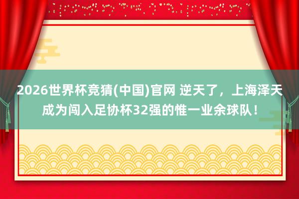 2026世界杯竞猜(中国)官网 逆天了，上海泽天成为闯入足协杯32强的惟一业余球队！