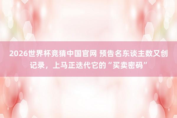 2026世界杯竞猜中国官网 预告名东谈主数又创记录,上马正迭代它的“买卖密码”