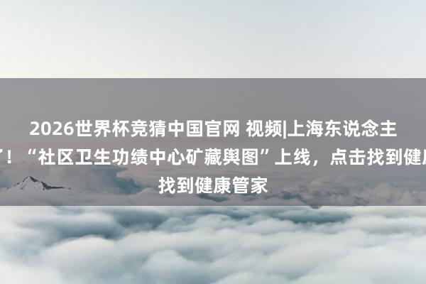 2026世界杯竞猜中国官网 视频|上海东说念主刺目了!“社区卫生功绩中心矿藏舆图”上线,点击找到健康管家