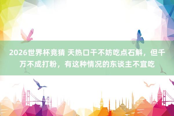 2026世界杯竞猜 天热口干不妨吃点石斛，但千万不成打粉，有这种情况的东谈主不宜吃