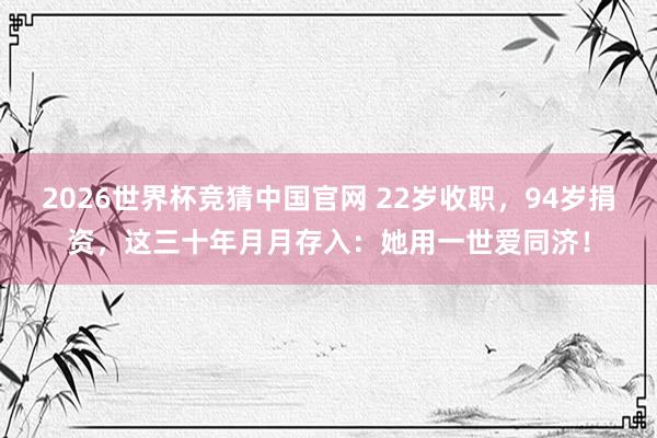 2026世界杯竞猜中国官网 22岁收职,94岁捐资,这三十年月月存入:她用一世爱同济!