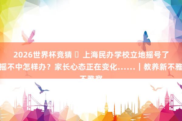2026世界杯竞猜 上海民办学校立地摇号了,摇不中怎样办?家长心态正在变化……|教养新不雅察