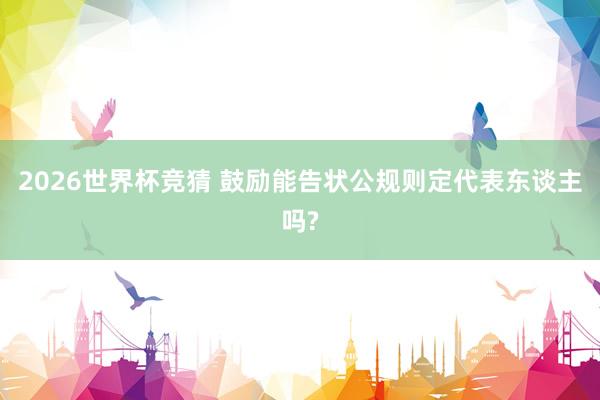 2026世界杯竞猜 鼓励能告状公规则定代表东谈主吗?