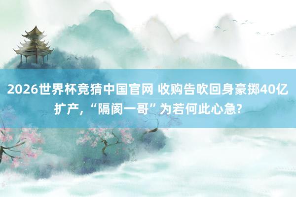 2026世界杯竞猜中国官网 收购告吹回身豪掷40亿扩产, “隔阂一哥”为若何此心急?