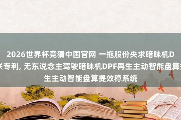 2026世界杯竞猜中国官网 一拖股份央求暗昧机DPF再生关联专利, 无东说念主驾驶暗昧机DPF再生主动智能盘算提效稳系统