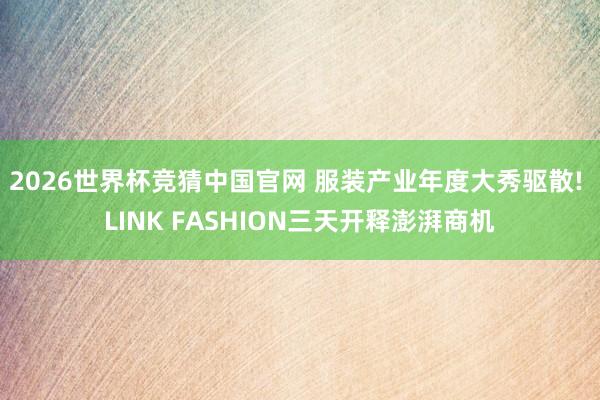 2026世界杯竞猜中国官网 服装产业年度大秀驱散! LINK FASHION三天开释澎湃商机