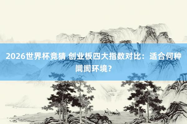 2026世界杯竞猜 创业板四大指数对比:适合何种阛阓环境?