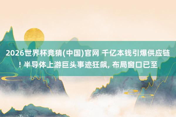 2026世界杯竞猜(中国)官网 千亿本钱引爆供应链! 半导体上游巨头事迹狂飙, 布局窗口已至