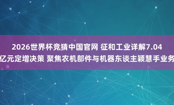 2026世界杯竞猜中国官网 征和工业详解7.04亿元定增决策 聚焦农机部件与机器东谈主颖慧手业务