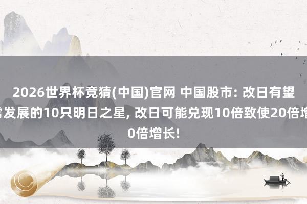 2026世界杯竞猜(中国)官网 中国股市: 改日有望超常发展的10只明日之星, 改日可能兑现10倍致使20倍增长!