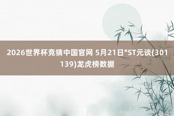 2026世界杯竞猜中国官网 5月21日*ST元谈(301139)龙虎榜数据