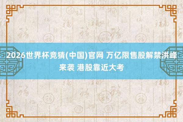 2026世界杯竞猜(中国)官网 万亿限售股解禁洪峰来袭 港股靠近大考