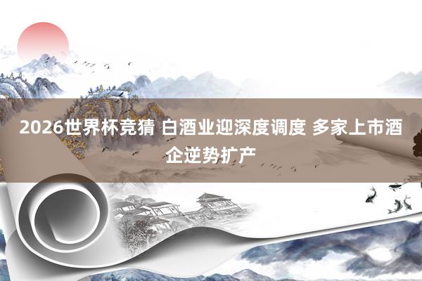 2026世界杯竞猜 白酒业迎深度调度 多家上市酒企逆势扩产