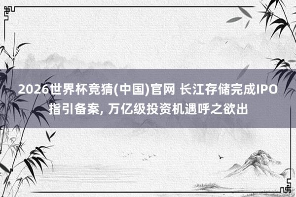 2026世界杯竞猜(中国)官网 长江存储完成IPO指引备案, 万亿级投资机遇呼之欲出
