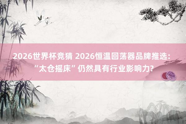 2026世界杯竞猜 2026恒温回荡器品牌推选: “太仓摇床”仍然具有行业影响力?