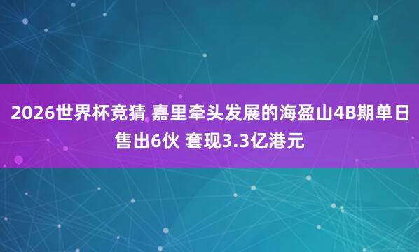 2026世界杯竞猜 嘉里牵头发展的海盈山4B期单日售出6伙 套现3.3亿港元