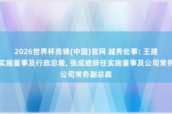 2026世界杯竞猜(中国)官网 越秀处事: 王建辉辞任实施董事及行政总裁, 张成皓辞任实施董事及公司常务副总裁