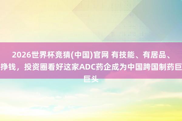 2026世界杯竞猜(中国)官网 有技能、有居品、能挣钱，投资圈看好这家ADC药企成为中国跨国制药巨头