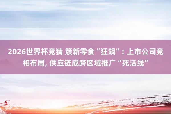 2026世界杯竞猜 簇新零食“狂飙”: 上市公司竞相布局, 供应链成跨区域推广“死活线”