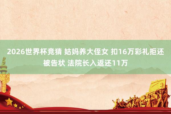 2026世界杯竞猜 姑妈养大侄女 扣16万彩礼拒还被告状 法院长入返还11万