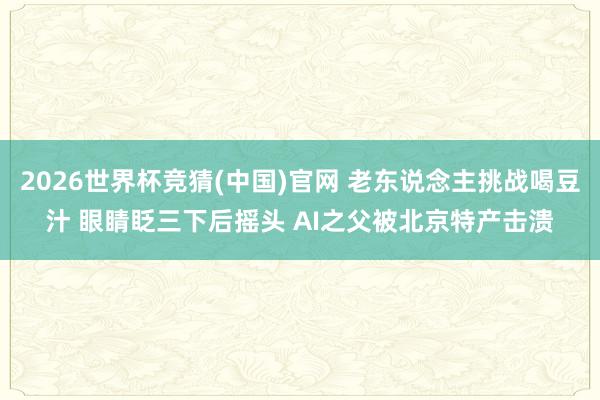 2026世界杯竞猜(中国)官网 老东说念主挑战喝豆汁 眼睛眨三下后摇头 AI之父被北京特产击溃