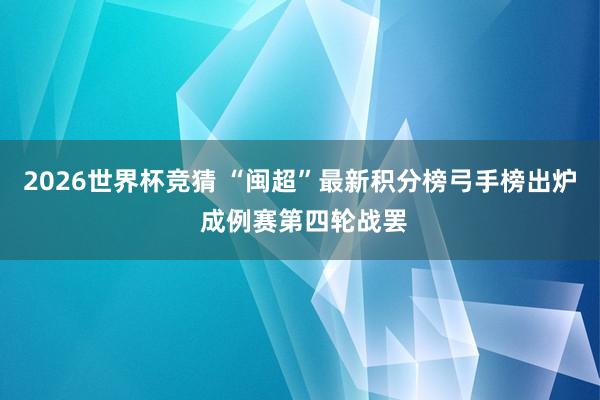2026世界杯竞猜 “闽超”最新积分榜弓手榜出炉 成例赛第四轮战罢