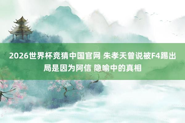 2026世界杯竞猜中国官网 朱孝天曾说被F4踢出局是因为阿信 隐喻中的真相