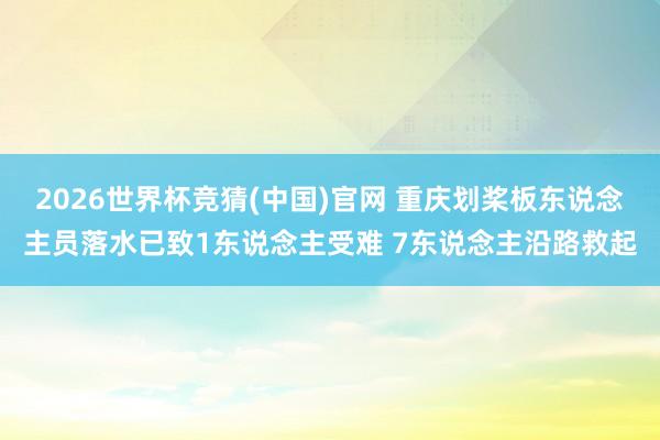 2026世界杯竞猜(中国)官网 重庆划桨板东说念主员落水已致1东说念主受难 7东说念主沿路救起