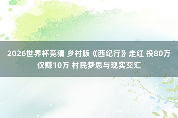 2026世界杯竞猜 乡村版《西纪行》走红 投80万仅赚10万 村民梦思与现实交汇