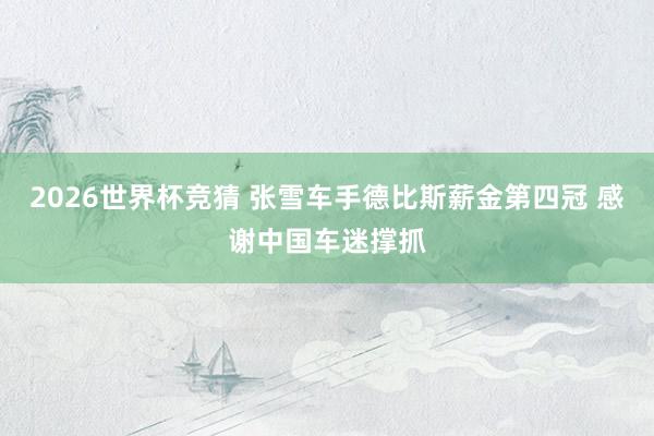 2026世界杯竞猜 张雪车手德比斯薪金第四冠 感谢中国车迷撑抓