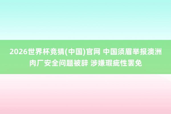 2026世界杯竞猜(中国)官网 中国须眉举报澳洲肉厂安全问题被辞 涉嫌瑕疵性罢免