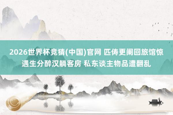 2026世界杯竞猜(中国)官网 匹俦更阑回旅馆惊遇生分醉汉躺客房 私东谈主物品遭翻乱