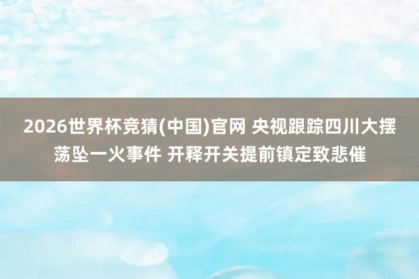 2026世界杯竞猜(中国)官网 央视跟踪四川大摆荡坠一火事件 开释开关提前镇定致悲催