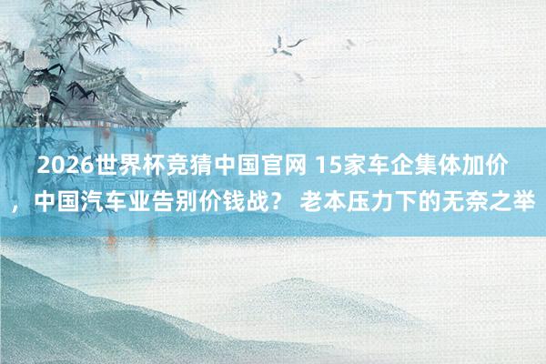 2026世界杯竞猜中国官网 15家车企集体加价,中国汽车业告别价钱战? 老本压力下的无奈之举