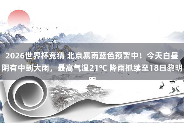 2026世界杯竞猜 北京暴雨蓝色预警中!今天白昼阴有中到大雨,最高气温21℃ 降雨抓续至18日黎明